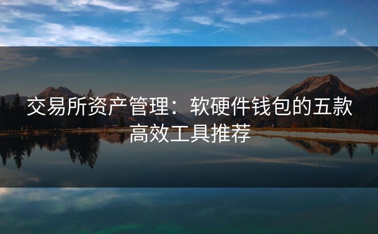 交易所资产管理：软硬件钱包的五款高效工具推荐