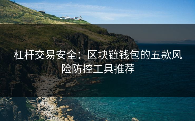 杠杆交易安全：区块链钱包的五款风险防控工具推荐